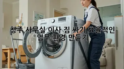 청주 사무실 이사 짐 싸기: 효율적인 업무 환경 만들기