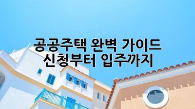 공공주택 완벽 가이드: 신청부터 입주까지